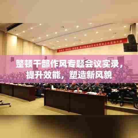 整顿干部作风专题会议实录，提升效能，塑造新风貌
