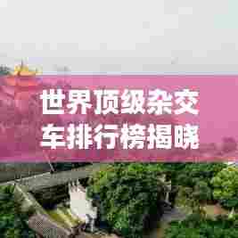 世界顶级杂交车排行榜揭晓，超越想象的超强性能与品质！