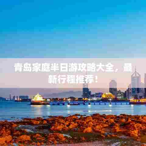 青岛家庭半日游攻略大全，最新行程推荐！