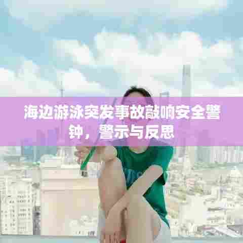 海边游泳突发事故敲响安全警钟，警示与反思