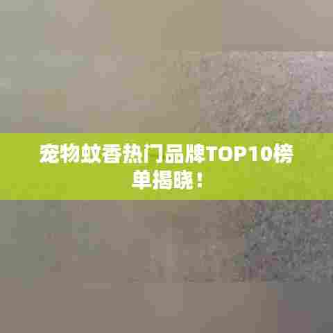 宠物蚊香热门品牌TOP10榜单揭晓！