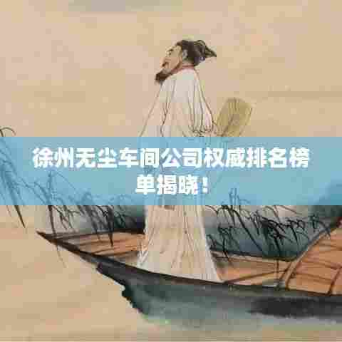 徐州无尘车间公司权威排名榜单揭晓！