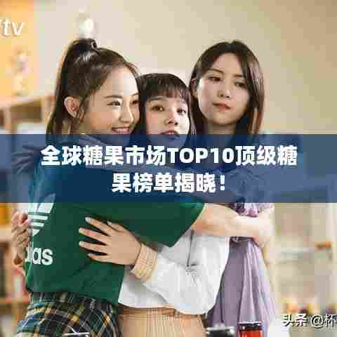 全球糖果市场TOP10顶级糖果榜单揭晓!