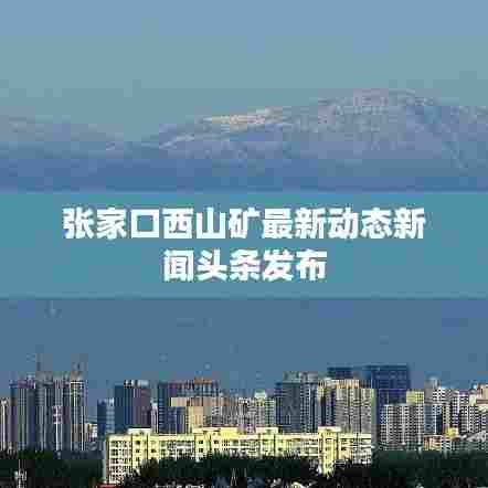 张家口西山矿最新动态新闻头条发布