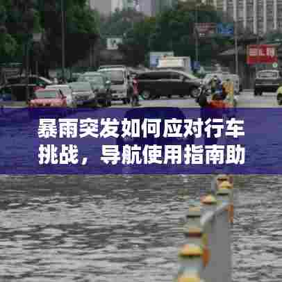 暴雨突发如何应对行车挑战，导航使用指南助你安全出行