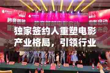 独家签约人重塑电影产业格局，引领行业新力量崛起