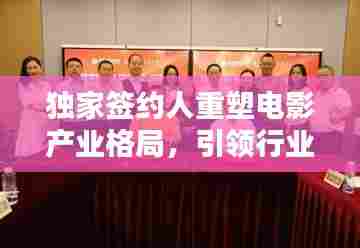 独家签约人重塑电影产业格局,引领行业新力量崛起