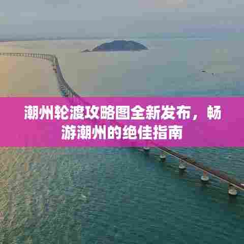 潮州轮渡攻略图全新发布，畅游潮州的绝佳指南