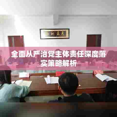 全面从严治党主体责任深度落实策略解析