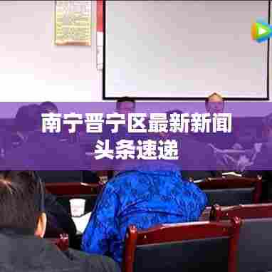 南宁晋宁区最新新闻头条速递