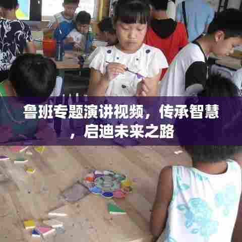 鲁班专题演讲视频，传承智慧，启迪未来之路