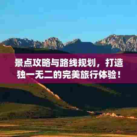 景点攻略与路线规划，打造独一无二的完美旅行体验！