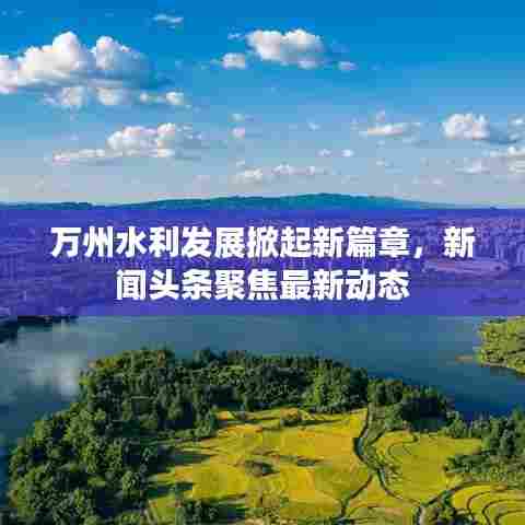 万州水利发展掀起新篇章，新闻头条聚焦最新动态