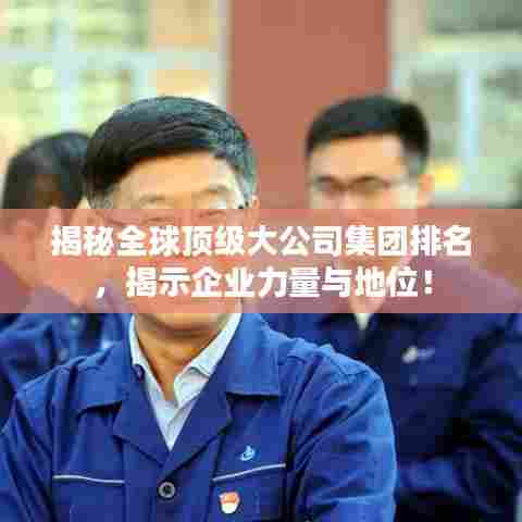 揭秘全球顶级大公司集团排名，揭示企业力量与地位！