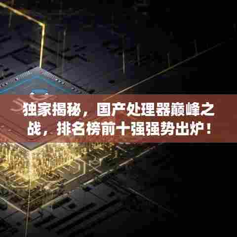 独家揭秘，国产处理器巅峰之战，排名榜前十强强势出炉！