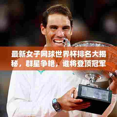 最新女子网球世界杯排名大揭秘，群星争艳，谁将登顶冠军宝座？