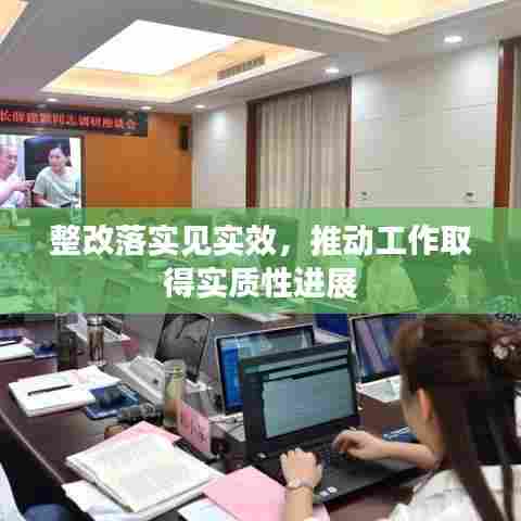 整改落实见实效，推动工作取得实质性进展