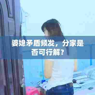 婆媳矛盾频发，分家是否可行解？