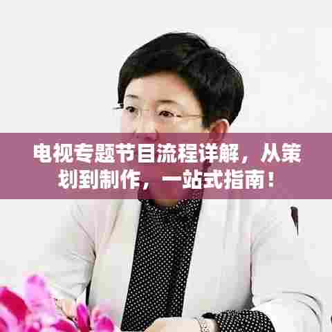 电视专题节目流程详解，从策划到制作，一站式指南！