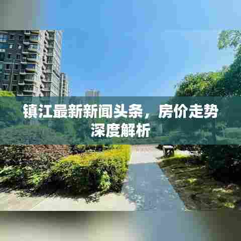 镇江最新新闻头条，房价走势深度解析