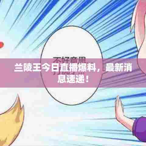 兰陵王今日直播爆料，最新消息速递！