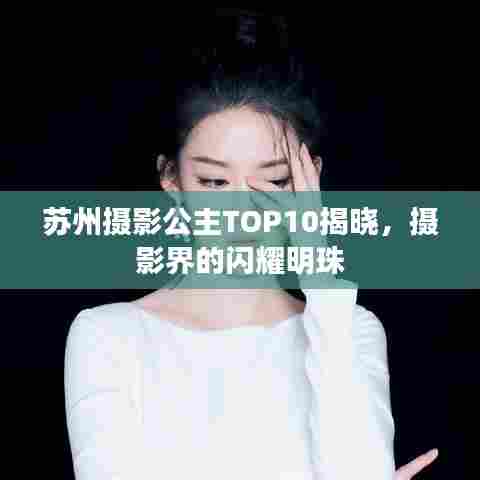 苏州摄影公主TOP10揭晓，摄影界的闪耀明珠