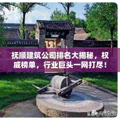 抚顺建筑公司排名大揭秘，权威榜单，行业巨头一网打尽！