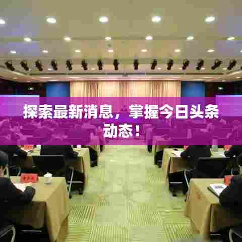 探索最新消息，掌握今日头条动态！