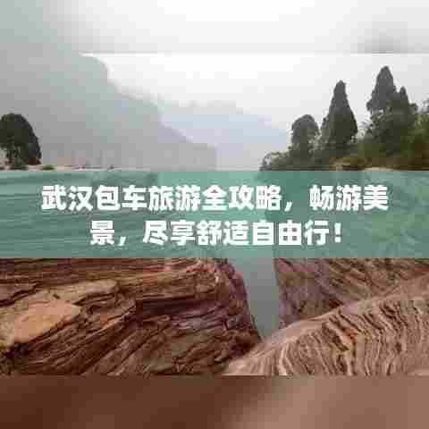 武汉包车旅游全攻略,畅游美景,尽享舒适自由行!