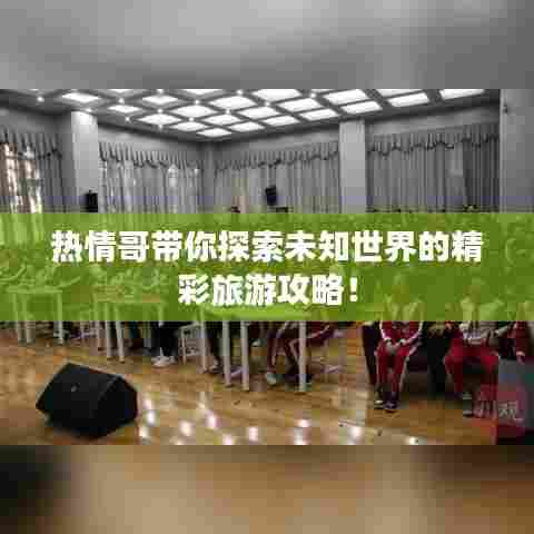 热情哥带你探索未知世界的精彩旅游攻略!