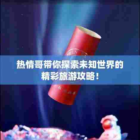 热情哥带你探索未知世界的精彩旅游攻略!