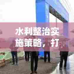 水利整治实施策略，打造高效、安全的水利工程新篇章