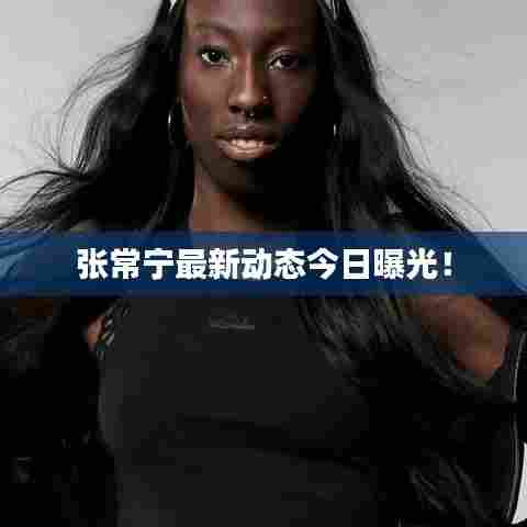 张常宁最新动态今日曝光！