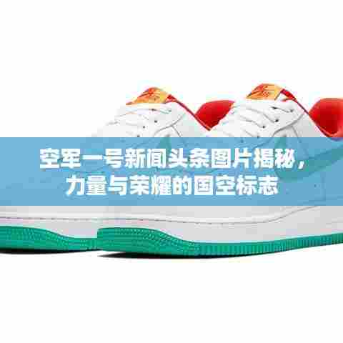 空军一号新闻头条图片揭秘，力量与荣耀的国空标志