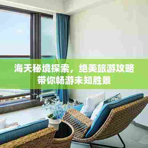 海天秘境探索，绝美旅游攻略带你畅游未知胜景