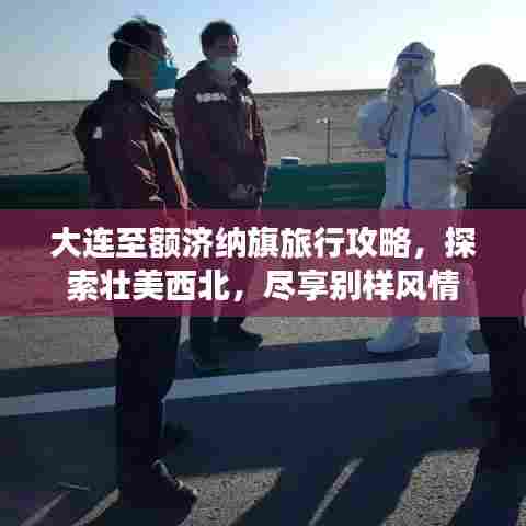 大连至额济纳旗旅行攻略，探索壮美西北，尽享别样风情