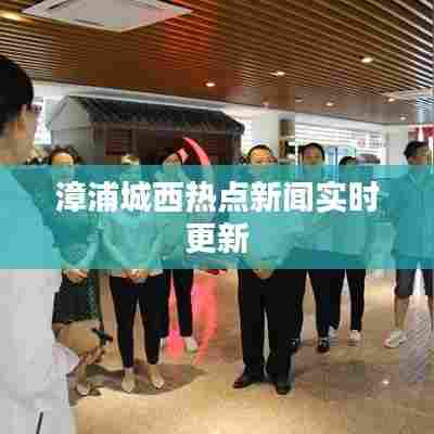 漳浦城西热点新闻实时更新