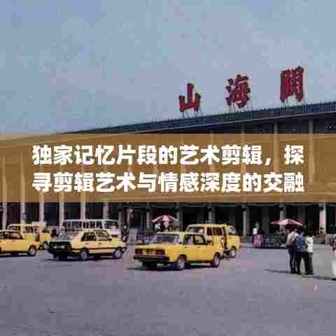 独家记忆片段的艺术剪辑,探寻剪辑艺术与情感深度的交融之旅