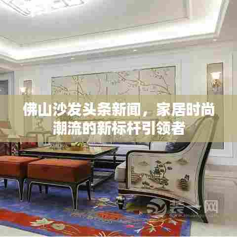 佛山沙发头条新闻,家居时尚潮流的新标杆引领者