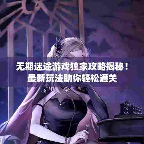 无期迷途游戏独家攻略揭秘！最新玩法助你轻松通关