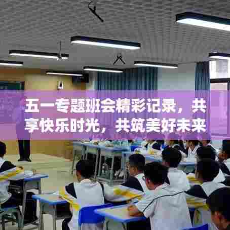 五一专题班会精彩记录，共享快乐时光，共筑美好未来！