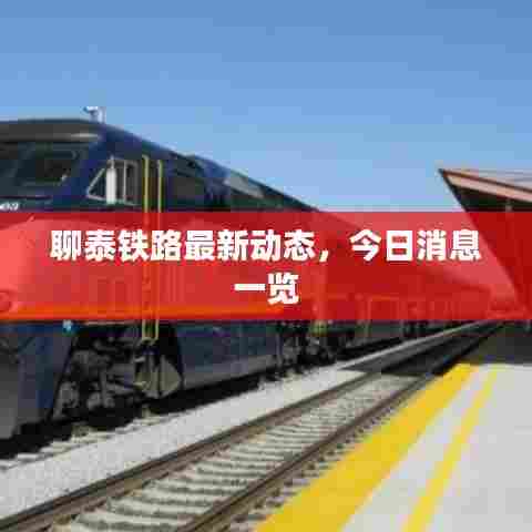 聊泰铁路最新动态，今日消息一览