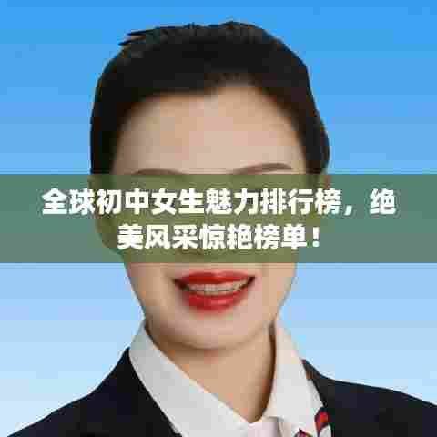 全球初中女生魅力排行榜，绝美风采惊艳榜单！