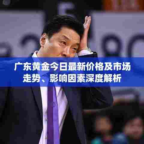 广东黄金今日最新价格及市场走势、影响因素深度解析