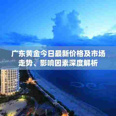 广东黄金今日最新价格及市场走势、影响因素深度解析