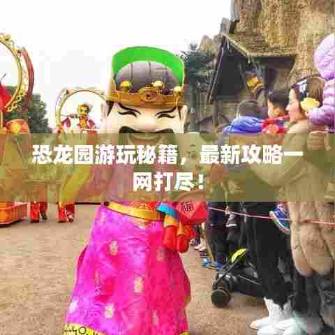 恐龙园游玩秘籍，最新攻略一网打尽！