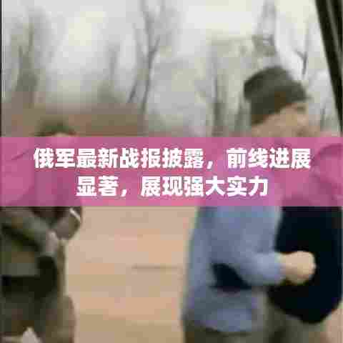 俄军最新战报披露,前线进展显著,展现强大实力