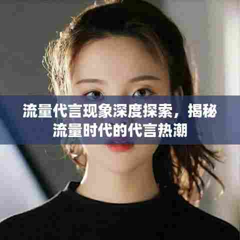 流量代言现象深度探索，揭秘流量时代的代言热潮