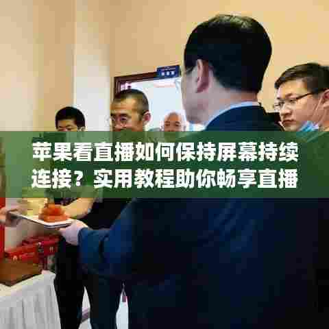 苹果看直播如何保持屏幕持续连接？实用教程助你畅享直播无障碍