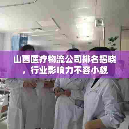 山西医疗物流公司排名揭晓，行业影响力不容小觑